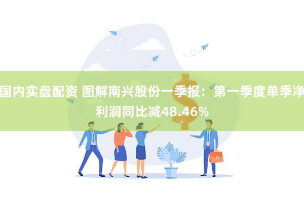 国内实盘配资 图解南兴股份一季报：第一季度单季净利润同比减48.46%