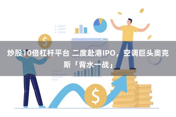 炒股10倍杠杆平台 二度赴港IPO，空调巨头奥克斯「背水一战」