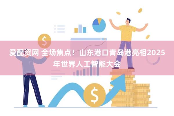 爱配资网 全场焦点！山东港口青岛港亮相2025年世界人工智能大会