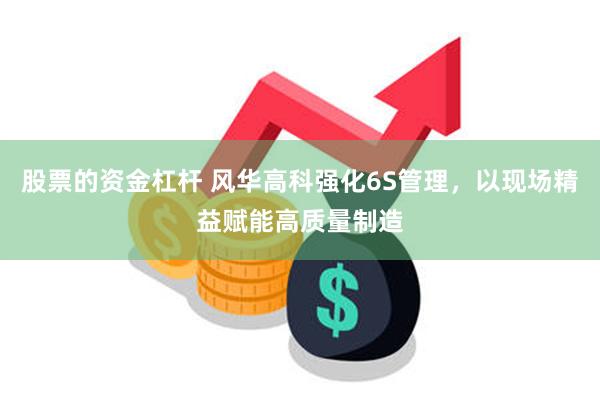 股票的资金杠杆 风华高科强化6S管理，以现场精益赋能高质量制造